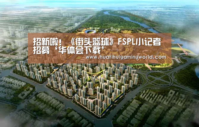 招新啦!《街头篮球》FSPL小记者招募‘华体会下载’(图3) 华体会娱乐