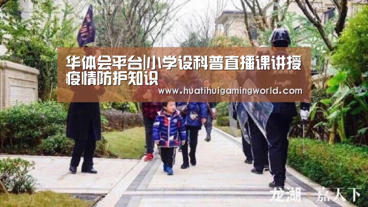 华体会平台|小学设科普直播课讲授疫情防护知识(图1) 华体会下载