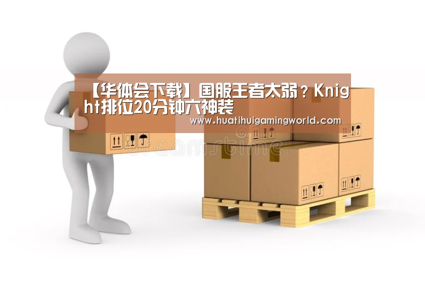 【华体会下载】国服王者太弱?Knight排位20分钟六神装(图1) 华体会平台