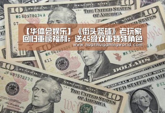 【华体会娱乐】《街头篮球》老玩家回归重磅福利:送45级双重特殊角色(图2) 华体会娱乐