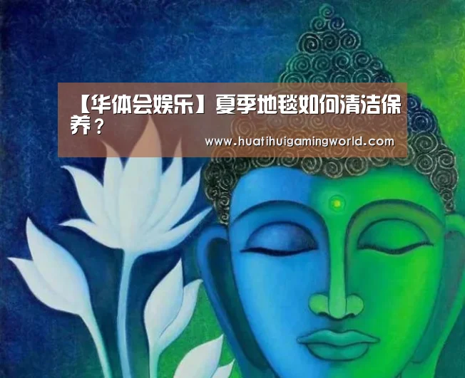 【华体会娱乐】夏季地毯如何清洁保养?(图2) 华体会平台