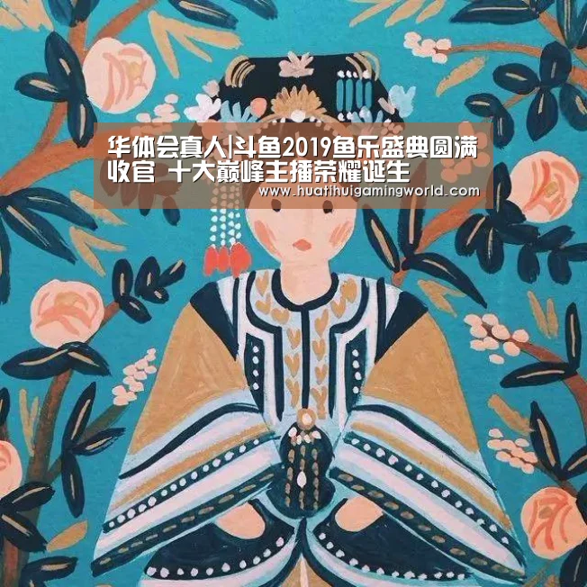 华体会真人|斗鱼2019鱼乐盛典圆满收官 十大巅峰主播荣耀诞生(图1) 华体会娱乐